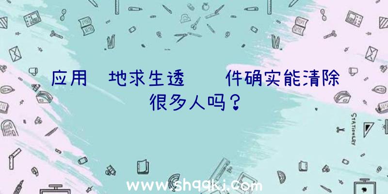 应用绝地求生透视软件确实能清除很多人吗？