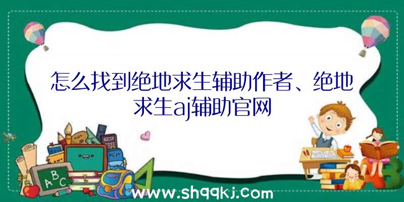 怎么找到绝地求生辅助作者、绝地求生aj辅助官网