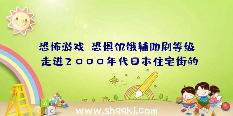 恐怖游戏《恐惧饥饿辅助刷等级》：走进2000年代日本住宅街的怀旧之旅