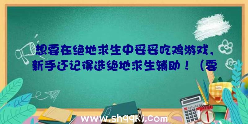 想要在绝地求生中妥妥吃鸡游戏，新手还记得选绝地求生辅助！（要想在绝地求生游戏中稳稳绝地逃生,初学者你是否还记得选绝地求）