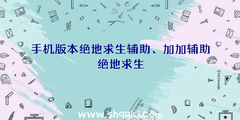 手机版本绝地求生辅助、加加辅助绝地求生