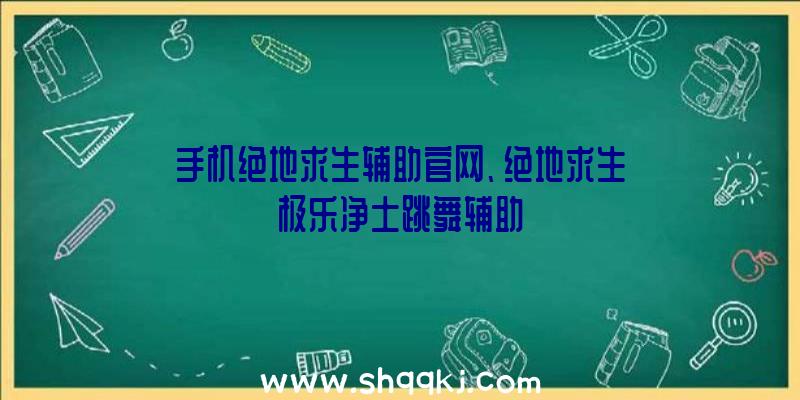 手机绝地求生辅助官网、绝地求生极乐净土跳舞辅助