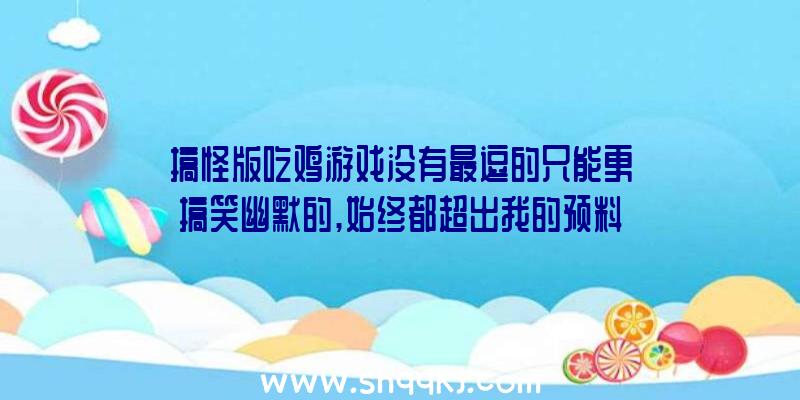 搞怪版吃鸡游戏没有最逗的只能更搞笑幽默的,始终都超出我的预料！（小帝最喜欢幽默搞笑和搞笑的游戏了,马上就冲去玩了）