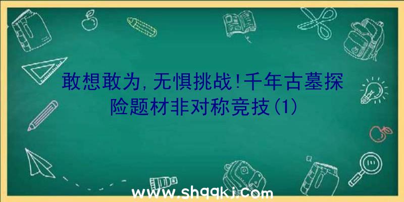 敢想敢为,无惧挑战!千年古墓探险题材非对称竞技(1)