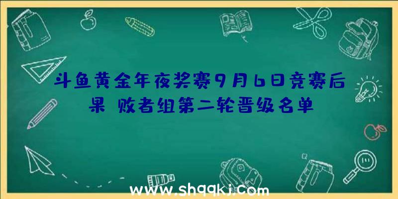 斗鱼黄金年夜奖赛9月6日竞赛后果_败者组第二轮晋级名单