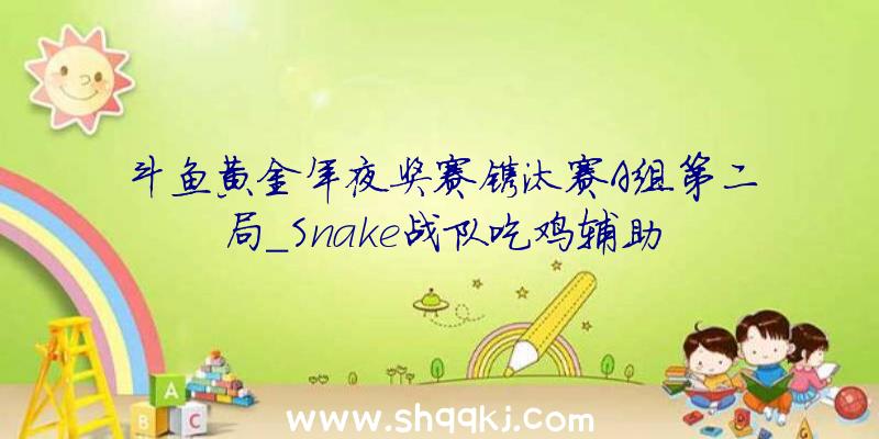 斗鱼黄金年夜奖赛镌汰赛A组第二局_Snake战队吃鸡辅助