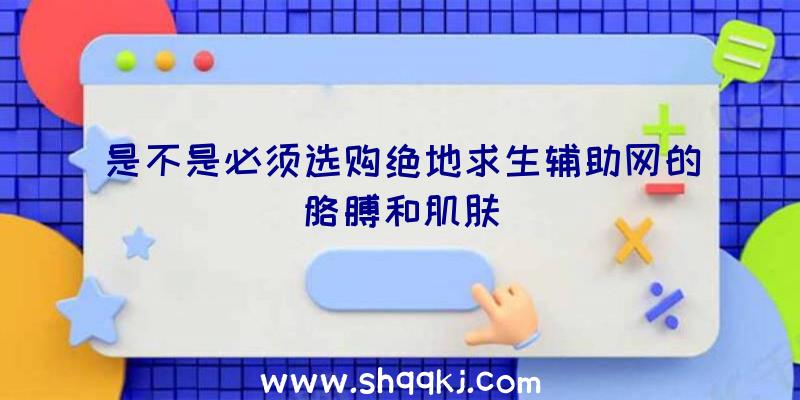 是不是必须选购绝地求生辅助网的胳膊和肌肤