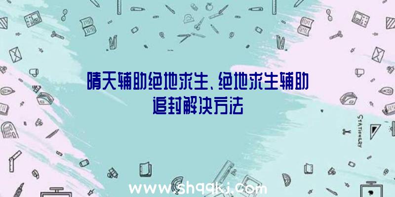 晴天辅助绝地求生、绝地求生辅助追封解决方法