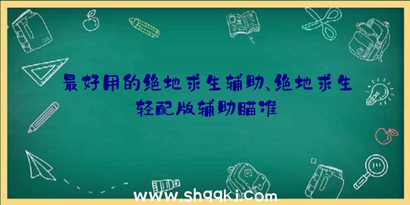 最好用的绝地求生辅助、绝地求生轻配版辅助瞄准