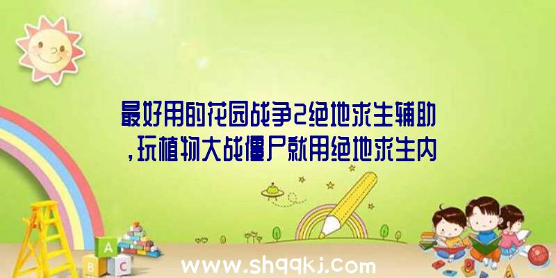 最好用的花园战争2绝地求生辅助，玩植物大战僵尸就用绝地求生内部结构辅助