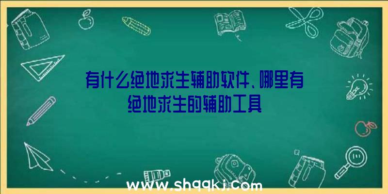 有什么绝地求生辅助软件、哪里有绝地求生的辅助工具