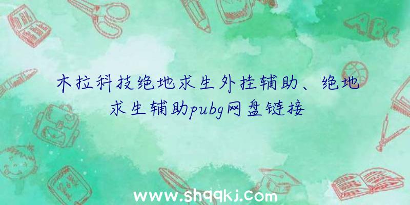 木拉科技绝地求生外挂辅助、绝地求生辅助pubg网盘链接