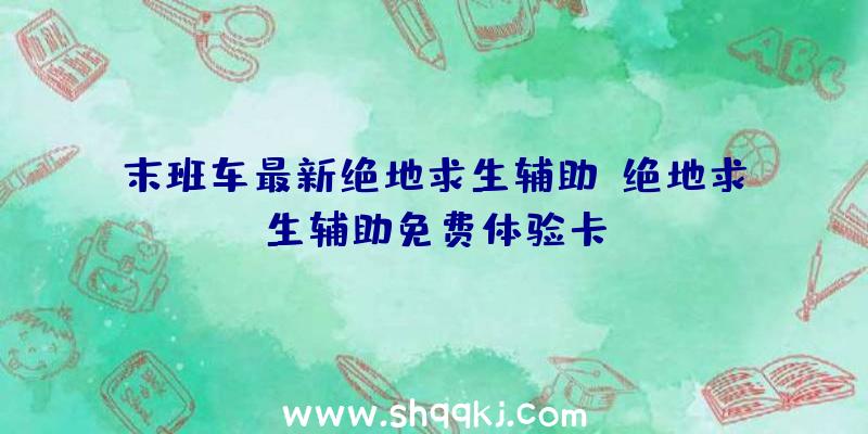 末班车最新绝地求生辅助、绝地求生辅助免费体验卡