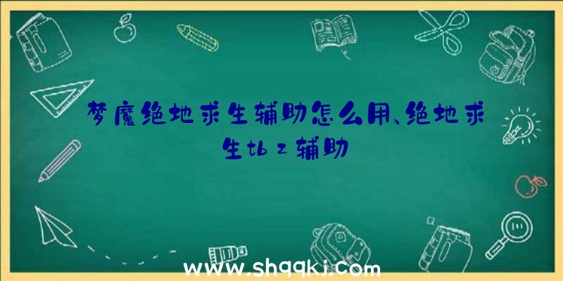 梦魔绝地求生辅助怎么用、绝地求生tbz辅助