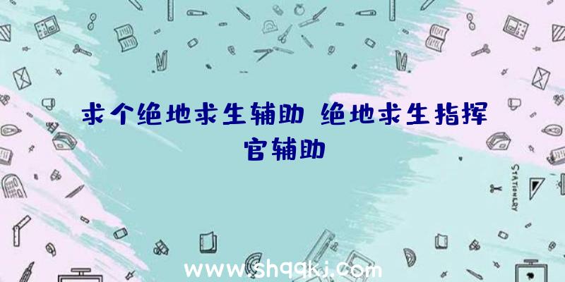 求个绝地求生辅助、绝地求生指挥官辅助