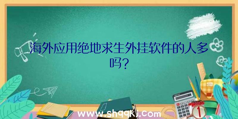 海外应用绝地求生外挂软件的人多吗？