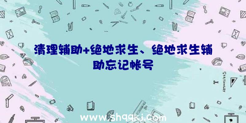 清理辅助+绝地求生、绝地求生辅助忘记帐号