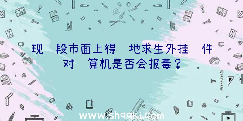 现阶段市面上得绝地求生外挂软件对计算机是否会报毒？