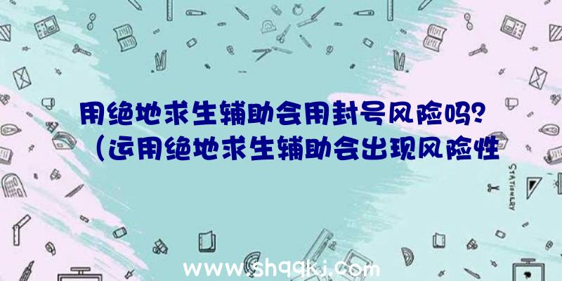 用绝地求生辅助会用封号风险吗？（运用绝地求生辅助会出现风险性吗？）