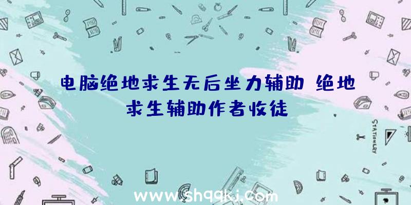 电脑绝地求生无后坐力辅助、绝地求生辅助作者收徒