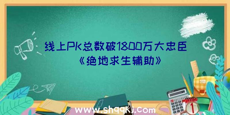 线上PK总数破1800万大忠臣《绝地求生辅助》