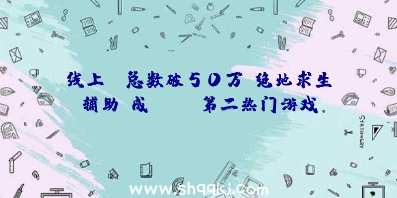 线上PK总数破50万《绝地求生辅助》成Steam第二热门游戏