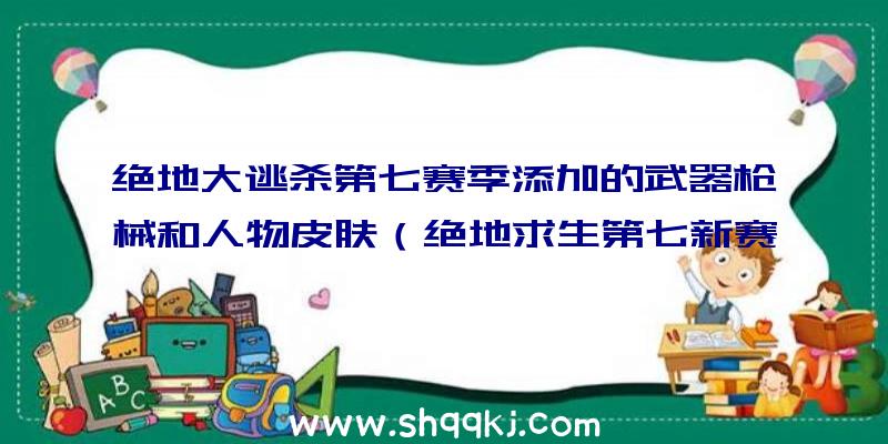 绝地大逃杀第七赛季添加的武器枪械和人物皮肤（绝地求生第七新赛季加上的莫辛）