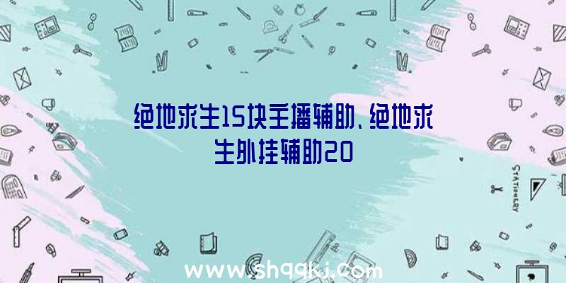 绝地求生15块主播辅助、绝地求生外挂辅助20