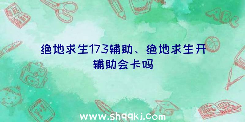 绝地求生173辅助、绝地求生开辅助会卡吗