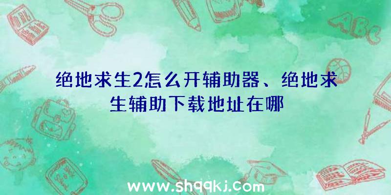 绝地求生2怎么开辅助器、绝地求生辅助下载地址在哪