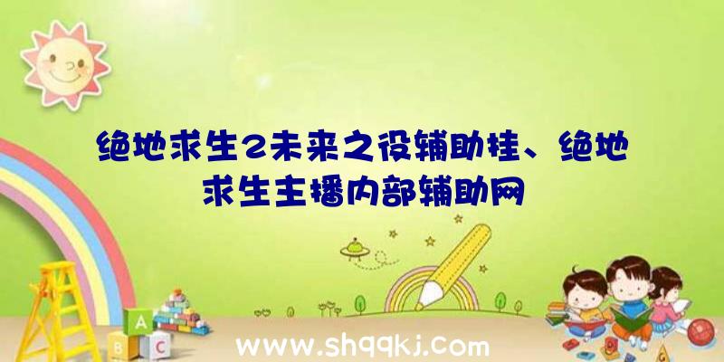 绝地求生2未来之役辅助挂、绝地求生主播内部辅助网