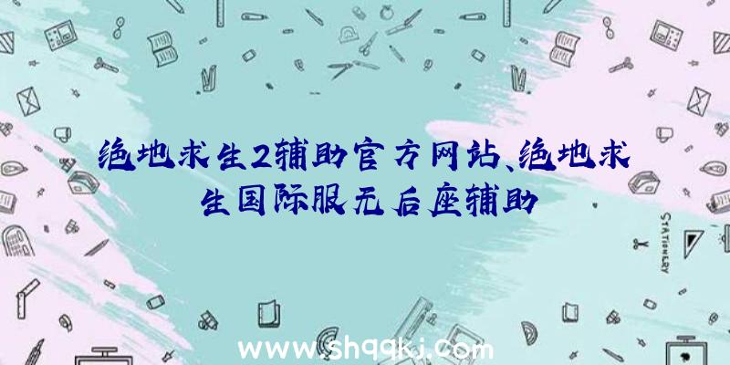 绝地求生2辅助官方网站、绝地求生国际服无后座辅助