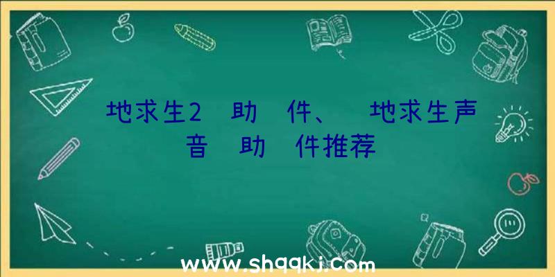 绝地求生2辅助软件、绝地求生声音辅助软件推荐