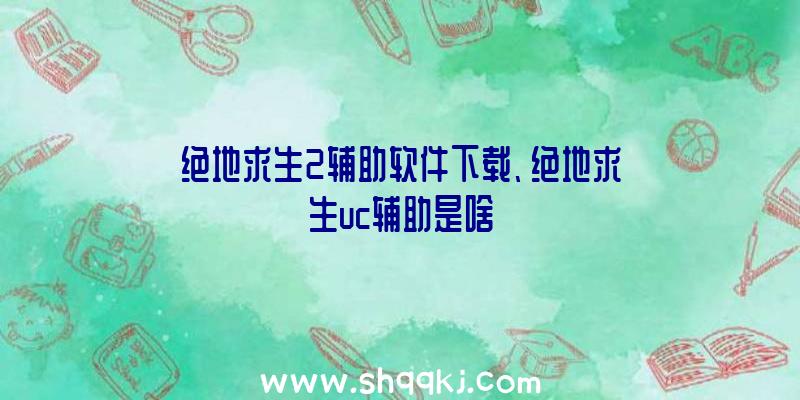 绝地求生2辅助软件下载、绝地求生uc辅助是啥