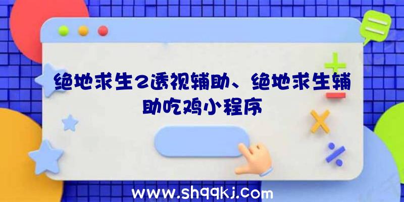 绝地求生2透视辅助、绝地求生辅助吃鸡小程序