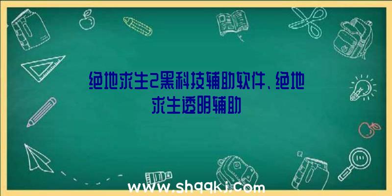 绝地求生2黑科技辅助软件、绝地求生透明辅助