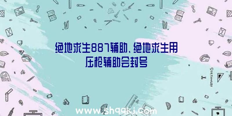 绝地求生887辅助、绝地求生用压枪辅助会封号