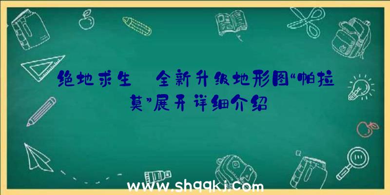 绝地求生:全新升级地形图“帕拉莫”展开详细介绍