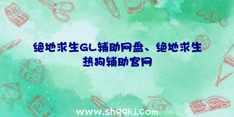 绝地求生GL辅助网盘、绝地求生热狗辅助官网