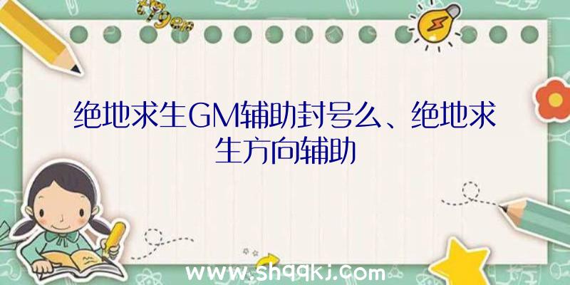 绝地求生GM辅助封号么、绝地求生方向辅助