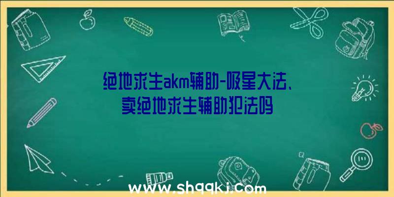 绝地求生akm辅助-吸星大法、卖绝地求生辅助犯法吗