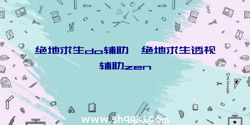 绝地求生da辅助、绝地求生透视辅助zen