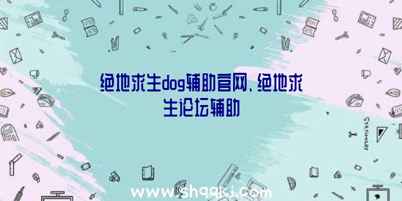 绝地求生dog辅助官网、绝地求生论坛辅助