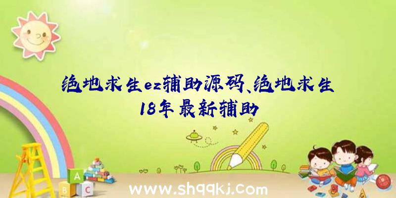 绝地求生ez辅助源码、绝地求生18年最新辅助