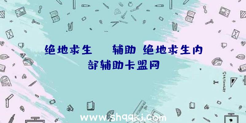 绝地求生gtx辅助、绝地求生内部辅助卡盟网