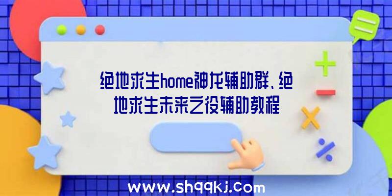 绝地求生home神龙辅助群、绝地求生未来之役辅助教程