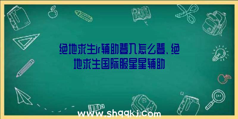 绝地求生jr辅助登入怎么登、绝地求生国际服星星辅助