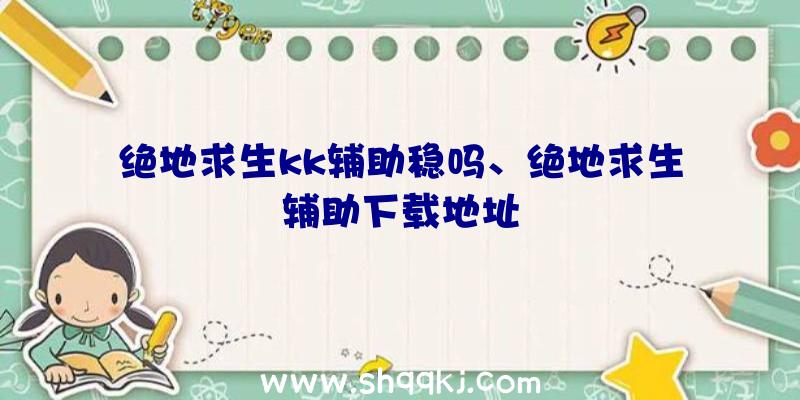 绝地求生kk辅助稳吗、绝地求生辅助下载地址