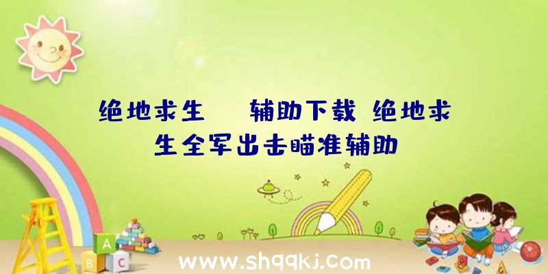 绝地求生kof辅助下载、绝地求生全军出击瞄准辅助