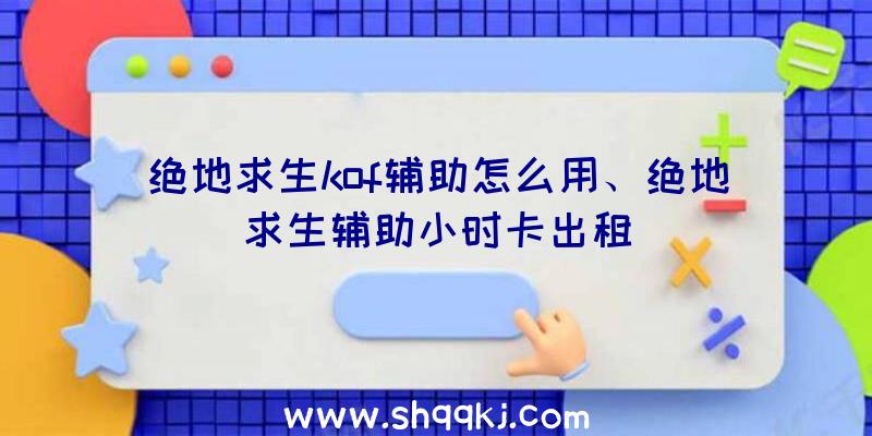 绝地求生kof辅助怎么用、绝地求生辅助小时卡出租